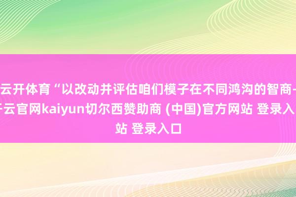 云开体育“以改动并评估咱们模子在不同鸿沟的智商-开云官网kaiyun切尔西赞助商 (中国)官方网站 登录入口