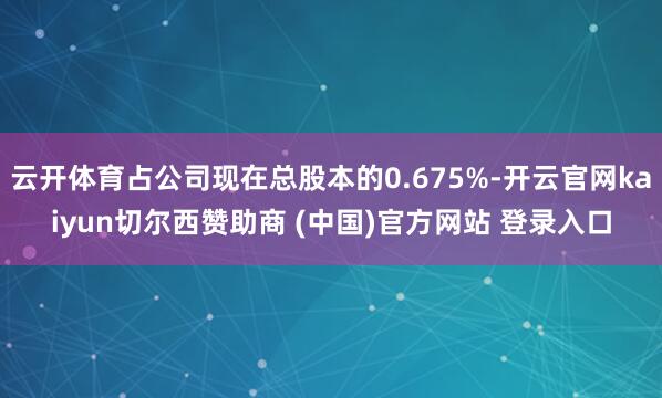 云开体育占公司现在总股本的0.675%-开云官网kaiyun切尔西赞助商 (中国)官方网站 登录入口