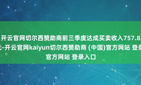开云官网切尔西赞助商前三季度达成买卖收入757.88亿元-开云官网kaiyun切尔西赞助商 (中国)官方网站 登录入口