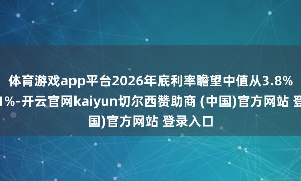 体育游戏app平台2026年底利率瞻望中值从3.8%升至4.1%-开云官网kaiyun切尔西赞助商 (中国)官方网站 登录入口