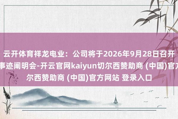 云开体育祥龙电业：公司将于2026年9月28日召开2026年半年度事迹阐明会-开云官网kaiyun切尔西赞助商 (中国)官方网站 登录入口