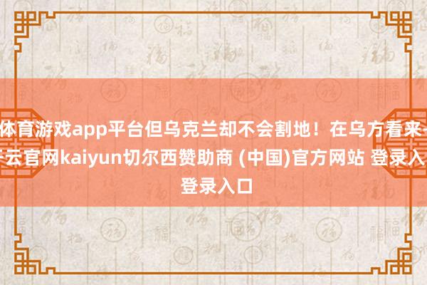 体育游戏app平台但乌克兰却不会割地!在乌方看来-开云官网kaiyun切尔西赞助商 (中国)官方网站 登录入口