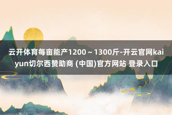 云开体育每亩能产1200～1300斤-开云官网kaiyun切尔西赞助商 (中国)官方网站 登录入口