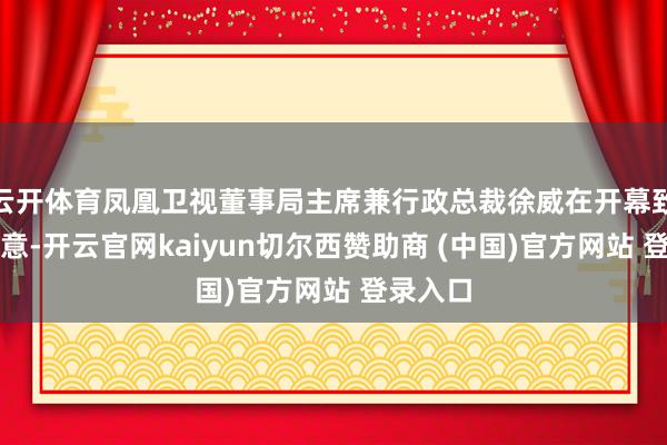 云开体育凤凰卫视董事局主席兼行政总裁徐威在开幕致辞中暗意-开云官网kaiyun切尔西赞助商 (中国)官方网站 登录入口