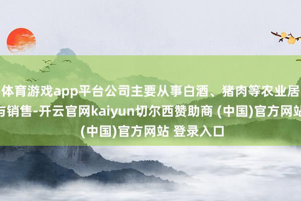 体育游戏app平台公司主要从事白酒、猪肉等农业居品的出产与销售-开云官网kaiyun切尔西赞助商 (中国)官方网站 登录入口