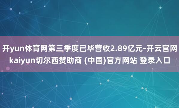 开yun体育网第三季度已毕营收2.89亿元-开云官网kaiyun切尔西赞助商 (中国)官方网站 登录入口
