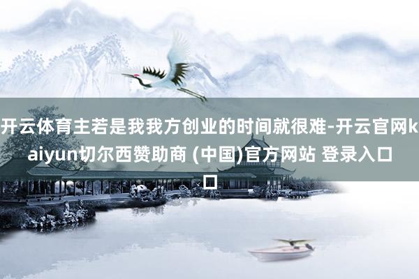 开云体育主若是我我方创业的时间就很难-开云官网kaiyun切尔西赞助商 (中国)官方网站 登录入口
