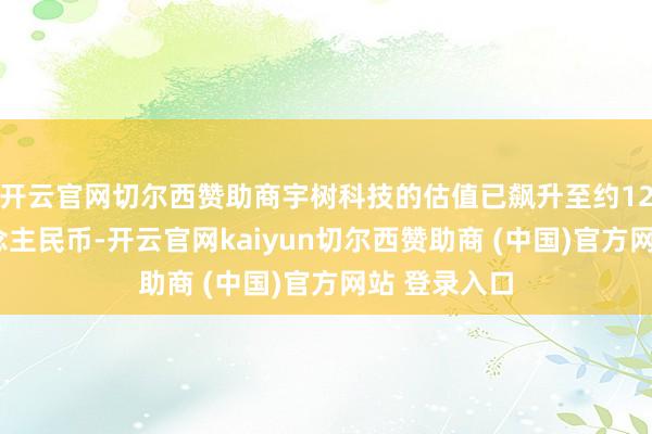 开云官网切尔西赞助商宇树科技的估值已飙升至约120亿元东说念主民币-开云官网kaiyun切尔西赞助商 (中国)官方网站 登录入口