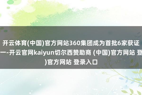 开云体育(中国)官方网站360集团成为首批6家获证企业之一-开云官网kaiyun切尔西赞助商 (中国)官方网站 登录入口