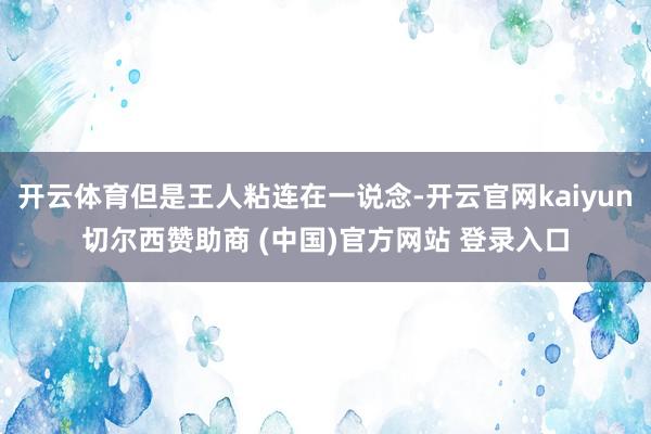 开云体育但是王人粘连在一说念-开云官网kaiyun切尔西赞助商 (中国)官方网站 登录入口