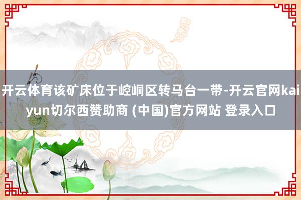 开云体育该矿床位于崆峒区转马台一带-开云官网kaiyun切尔西赞助商 (中国)官方网站 登录入口
