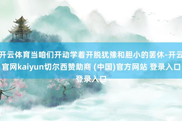 开云体育当咱们开动学着开脱犹豫和胆小的罢休-开云官网kaiyun切尔西赞助商 (中国)官方网站 登录入口