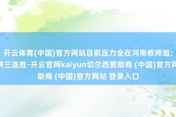 开云体育(中国)官方网站目前压力全在河南教师组：让朱婷链接拼三连胜-开云官网kaiyun切尔西赞助商 (中国)官方网站 登录入口