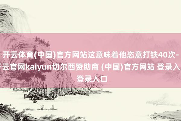 开云体育(中国)官方网站这意味着他恣意打铁40次-开云官网kaiyun切尔西赞助商 (中国)官方网站 登录入口