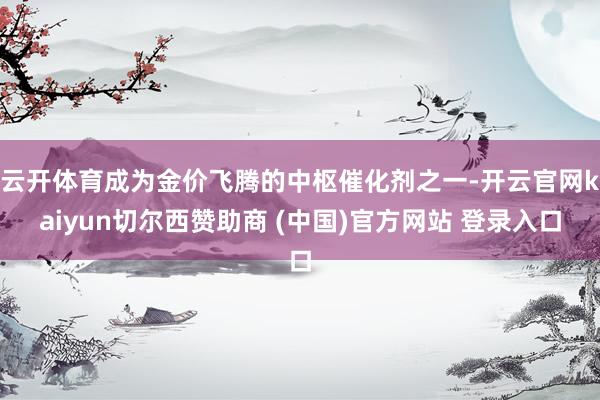 云开体育成为金价飞腾的中枢催化剂之一-开云官网kaiyun切尔西赞助商 (中国)官方网站 登录入口