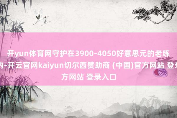 开yun体育网守护在3900-4050好意思元的老练区间内-开云官网kaiyun切尔西赞助商 (中国)官方网站 登录入口