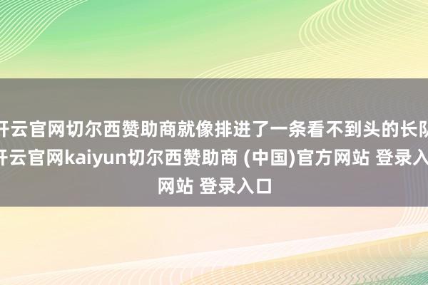 开云官网切尔西赞助商就像排进了一条看不到头的长队-开云官网kaiyun切尔西赞助商 (中国)官方网站 登录入口