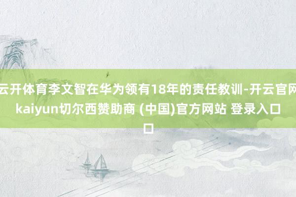 云开体育李文智在华为领有18年的责任教训-开云官网kaiyun切尔西赞助商 (中国)官方网站 登录入口