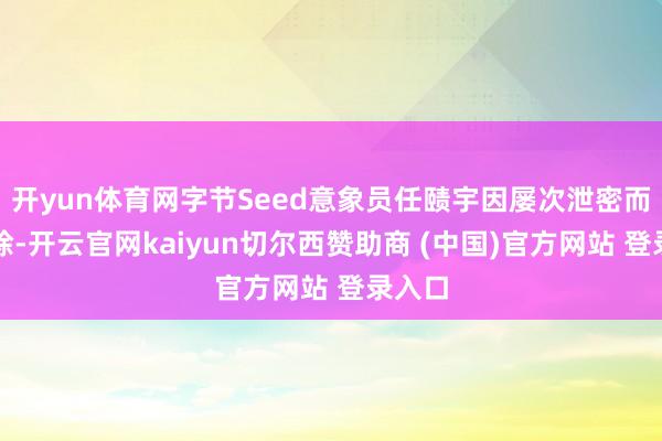 开yun体育网字节Seed意象员任赜宇因屡次泄密而被开除-开云官网kaiyun切尔西赞助商 (中国)官方网站 登录入口