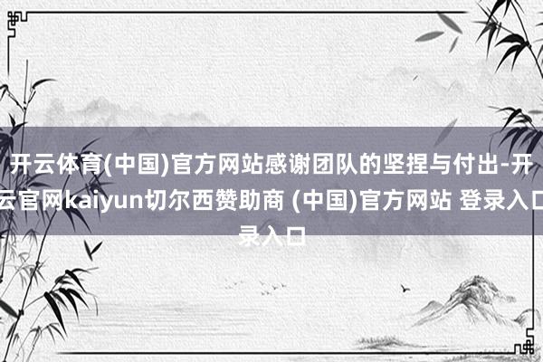开云体育(中国)官方网站　　感谢团队的坚捏与付出-开云官网kaiyun切尔西赞助商 (中国)官方网站 登录入口