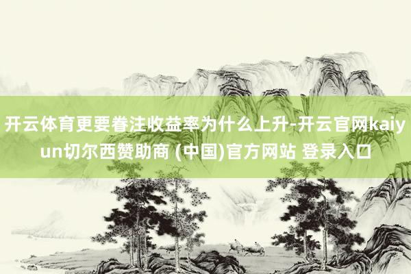 开云体育更要眷注收益率为什么上升-开云官网kaiyun切尔西赞助商 (中国)官方网站 登录入口