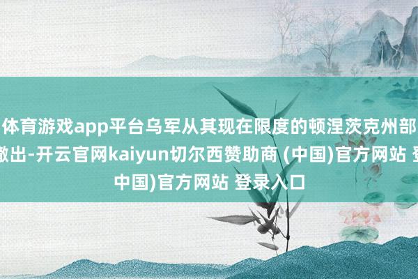 体育游戏app平台乌军从其现在限度的顿涅茨克州部分地区撤出-开云官网kaiyun切尔西赞助商 (中国)官方网站 登录入口