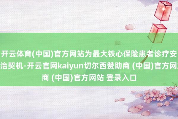 开云体育(中国)官方网站为最大铁心保险患者诊疗安全、争取根治契机-开云官网kaiyun切尔西赞助商 (中国)官方网站 登录入口