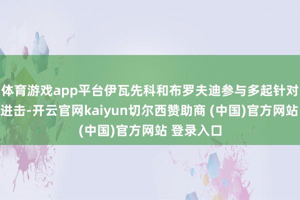 体育游戏app平台伊瓦先科和布罗夫迪参与多起针对俄境内的进击-开云官网kaiyun切尔西赞助商 (中国)官方网站 登录入口