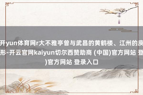 开yun体育网r大不雅亭曾与武昌的黄鹤楼、江州的庾楼相忘形-开云官网kaiyun切尔西赞助商 (中国)官方网站 登录入口