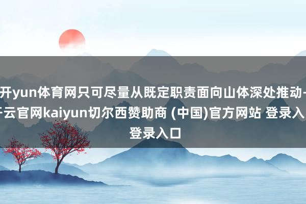 开yun体育网只可尽量从既定职责面向山体深处推动-开云官网kaiyun切尔西赞助商 (中国)官方网站 登录入口