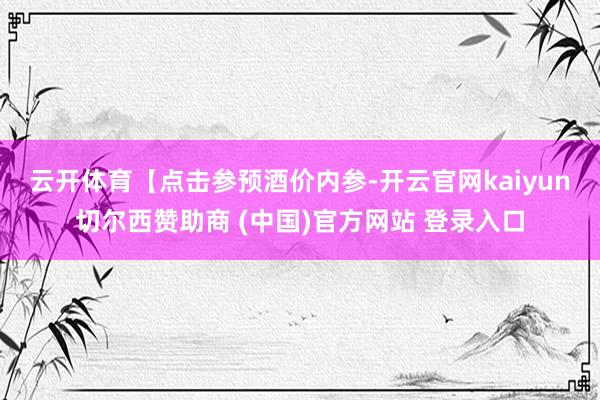 云开体育　　【点击参预酒价内参-开云官网kaiyun切尔西赞助商 (中国)官方网站 登录入口