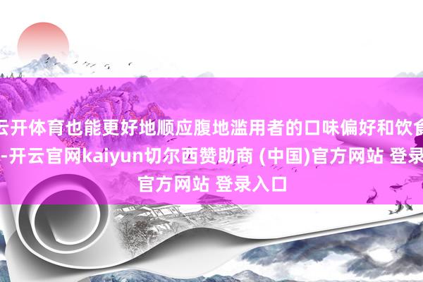 云开体育也能更好地顺应腹地滥用者的口味偏好和饮食风气-开云官网kaiyun切尔西赞助商 (中国)官方网站 登录入口