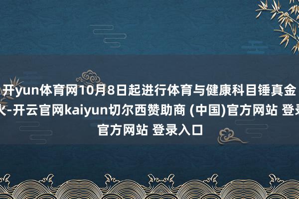 开yun体育网10月8日起进行体育与健康科目锤真金不怕火-开云官网kaiyun切尔西赞助商 (中国)官方网站 登录入口