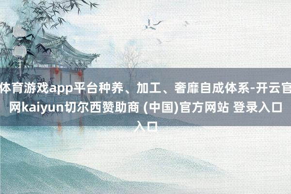 体育游戏app平台种养、加工、奢靡自成体系-开云官网kaiyun切尔西赞助商 (中国)官方网站 登录入口