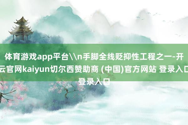 体育游戏app平台\n手脚全线贬抑性工程之一-开云官网kaiyun切尔西赞助商 (中国)官方网站 登录入口