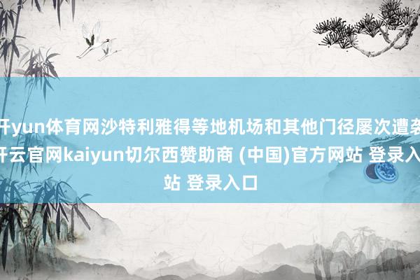 开yun体育网沙特利雅得等地机场和其他门径屡次遭袭-开云官网kaiyun切尔西赞助商 (中国)官方网站 登录入口