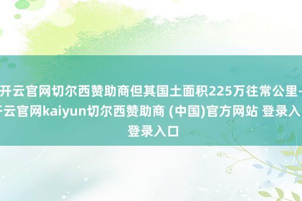 开云官网切尔西赞助商但其国土面积225万往常公里-开云官网kaiyun切尔西赞助商 (中国)官方网站 登录入口