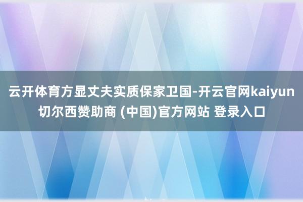 云开体育方显丈夫实质保家卫国-开云官网kaiyun切尔西赞助商 (中国)官方网站 登录入口