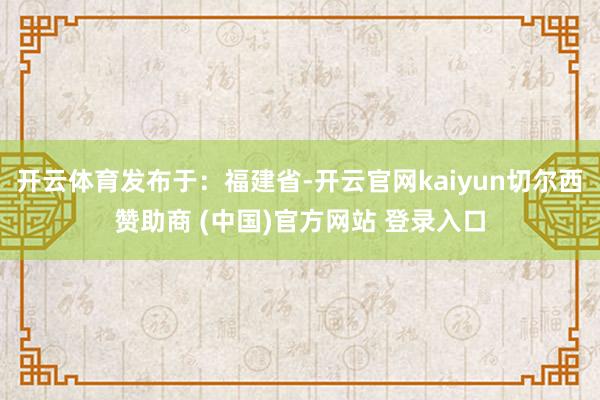 开云体育发布于：福建省-开云官网kaiyun切尔西赞助商 (中国)官方网站 登录入口