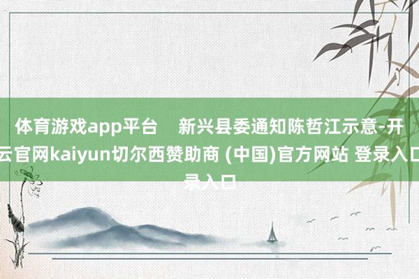 体育游戏app平台    新兴县委通知陈哲江示意-开云官网kaiyun切尔西赞助商 (中国)官方网站 登录入口