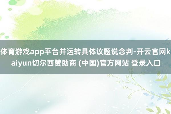 体育游戏app平台并运转具体议题说念判-开云官网kaiyun切尔西赞助商 (中国)官方网站 登录入口