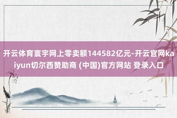 开云体育寰宇网上零卖额144582亿元-开云官网kaiyun切尔西赞助商 (中国)官方网站 登录入口