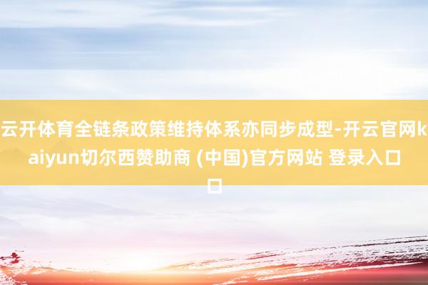 云开体育全链条政策维持体系亦同步成型-开云官网kaiyun切尔西赞助商 (中国)官方网站 登录入口