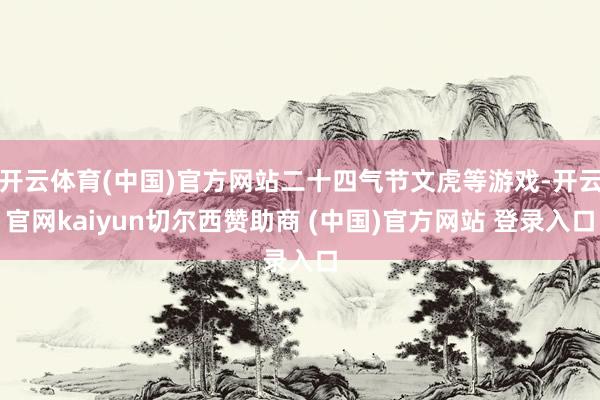 开云体育(中国)官方网站二十四气节文虎等游戏-开云官网kaiyun切尔西赞助商 (中国)官方网站 登录入口