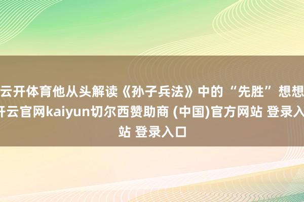 云开体育他从头解读《孙子兵法》中的 “先胜” 想想-开云官网kaiyun切尔西赞助商 (中国)官方网站 登录入口