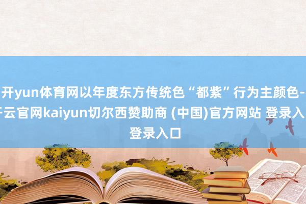 开yun体育网以年度东方传统色“都紫”行为主颜色-开云官网kaiyun切尔西赞助商 (中国)官方网站 登录入口