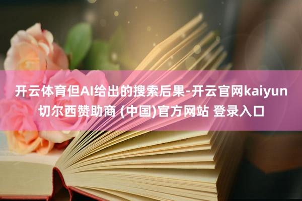 开云体育但AI给出的搜索后果-开云官网kaiyun切尔西赞助商 (中国)官方网站 登录入口