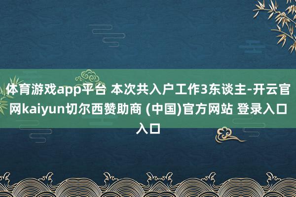 体育游戏app平台 本次共入户工作3东谈主-开云官网kaiyun切尔西赞助商 (中国)官方网站 登录入口