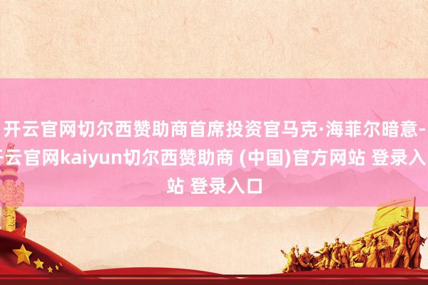 开云官网切尔西赞助商首席投资官马克·海菲尔暗意-开云官网kaiyun切尔西赞助商 (中国)官方网站 登录入口