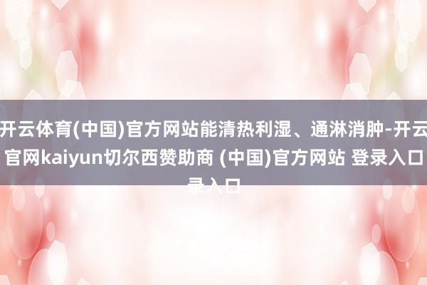 开云体育(中国)官方网站能清热利湿、通淋消肿-开云官网kaiyun切尔西赞助商 (中国)官方网站 登录入口